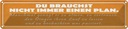 Blechschild 10x46 cm du brauchst nicht immer Plan Spruch Zitat