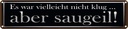 Blechschild 10x46 cm es war vielleicht nicht klug Dekoration Spruch Zitat