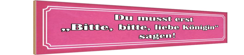 Holzschild 10x46 cm zuerst bitte liebe Königin sagen Spruch Zitat