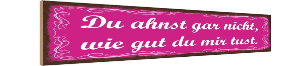 Holzschild 10x46 cm Ahnst nicht wie gut du mir tust