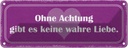 Blechschild 10x27 cm ohne Achtung gibt es keine Liebe Spruch Zitat