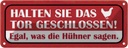 Blechschild 10x27 cm Tor geschlossen egal was Hühner Spruch Zitat