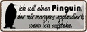 Blechschild 10x27 cm ich will einen Pinguin der mir Dekoration Spruch Zitat