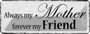 Blechschild 10x27 cm always my Mother forever Friend
