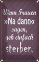 Blechschild 18x12 cm Frauen na dann sagen geh sterben Spruch Zitat