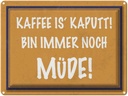 Blechschild 30x40 cm Kaffee ist kaputt bin müde Spruch Zitat
