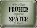 Blechschild 30x40 cm früher aufhören später zu sagen Spruch Zitat