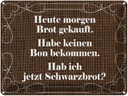 Blechschild 30x40 cm heute morgen Brot gekauft Spruch Zitat