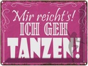 Blechschild 30x40 cm mir reicht`s ich geh tanzen Spruch Zitat