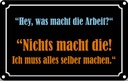 Blechschild 20x30 cm Hey was macht die Arbeit Dekoration Spruch Zitat