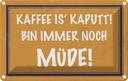 Blechschild 12x18 cm Kaffee is kaputt bin müde Essen Trinken