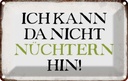 Blechschild 12x18 cm ich kann da nicht nüchtern hin Dekoration Spruch Zitat
